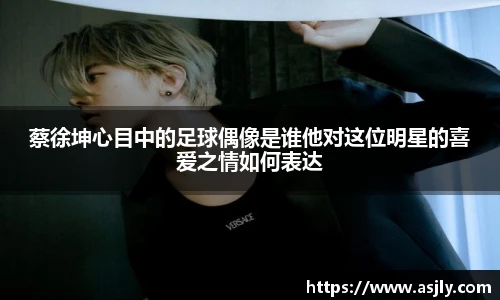 蔡徐坤心目中的足球偶像是谁他对这位明星的喜爱之情如何表达